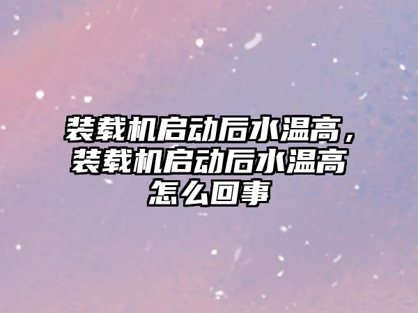 裝載機啟動后水溫高，裝載機啟動后水溫高怎么回事