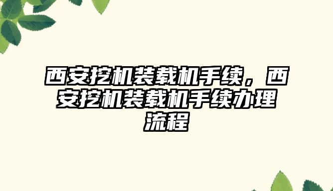 西安挖機裝載機手續(xù)，西安挖機裝載機手續(xù)辦理流程