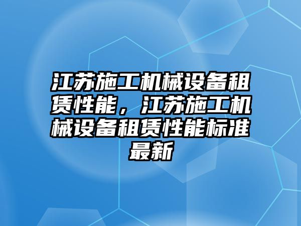 江蘇施工機械設(shè)備租賃性能，江蘇施工機械設(shè)備租賃性能標準最新