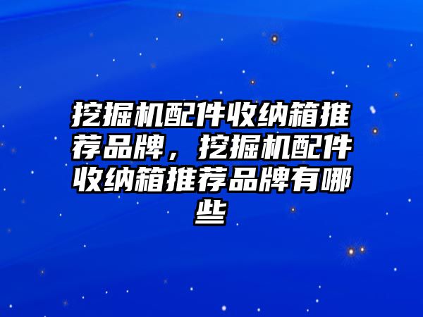 挖掘機配件收納箱推薦品牌，挖掘機配件收納箱推薦品牌有哪些