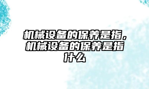 機(jī)械設(shè)備的保養(yǎng)是指，機(jī)械設(shè)備的保養(yǎng)是指什么