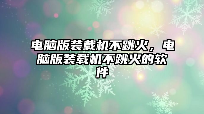 電腦版裝載機不跳火，電腦版裝載機不跳火的軟件