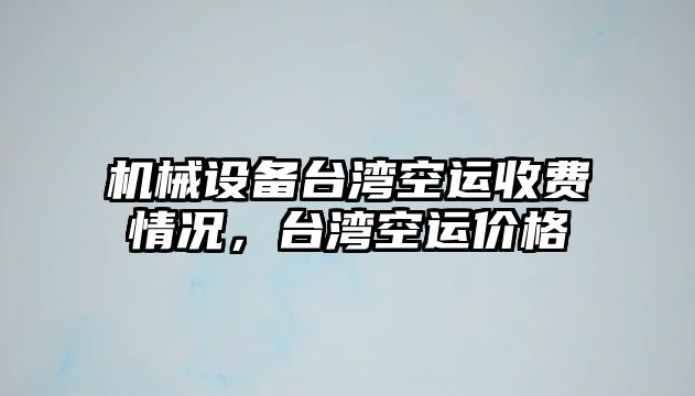 機(jī)械設(shè)備臺灣空運(yùn)收費(fèi)情況，臺灣空運(yùn)價(jià)格