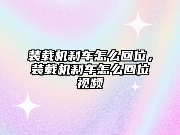 裝載機剎車怎么回位，裝載機剎車怎么回位視頻