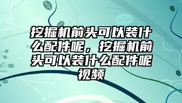 挖掘機(jī)前頭可以裝什么配件呢，挖掘機(jī)前頭可以裝什么配件呢視頻