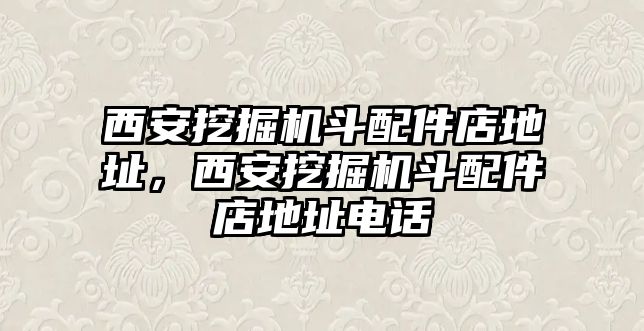 西安挖掘機(jī)斗配件店地址，西安挖掘機(jī)斗配件店地址電話