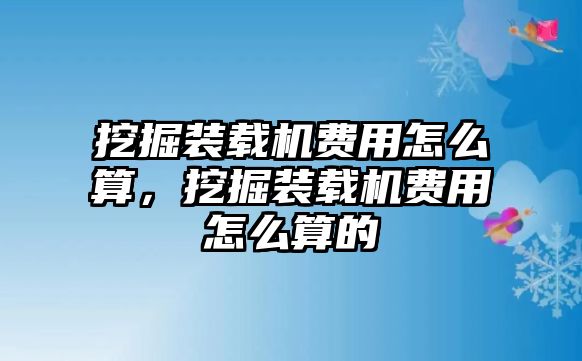 挖掘裝載機(jī)費(fèi)用怎么算，挖掘裝載機(jī)費(fèi)用怎么算的