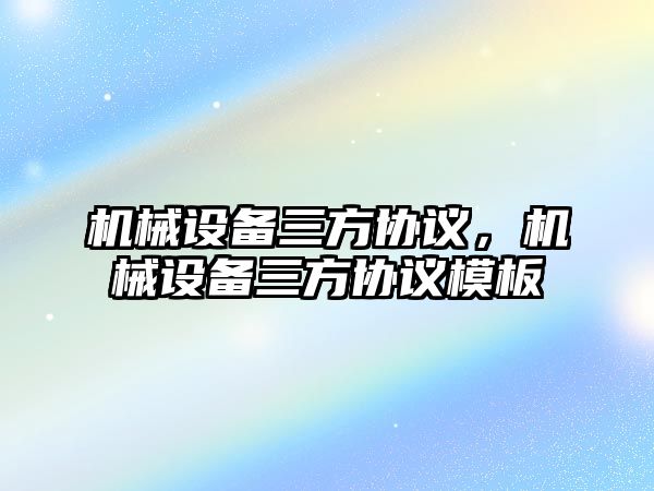 機械設(shè)備三方協(xié)議，機械設(shè)備三方協(xié)議模板