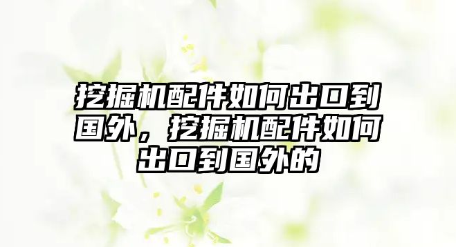 挖掘機配件如何出口到國外，挖掘機配件如何出口到國外的