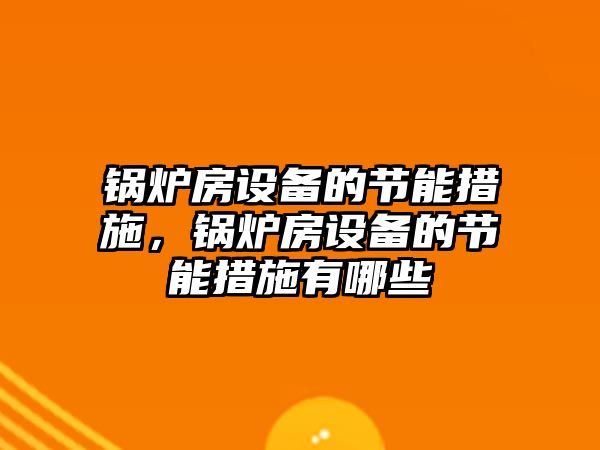 鍋爐房設(shè)備的節(jié)能措施，鍋爐房設(shè)備的節(jié)能措施有哪些