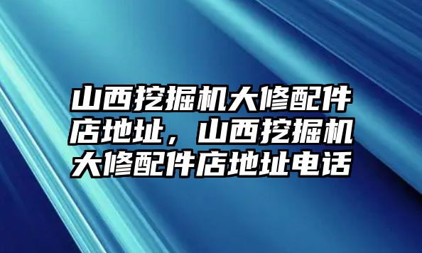 山西挖掘機(jī)大修配件店地址，山西挖掘機(jī)大修配件店地址電話