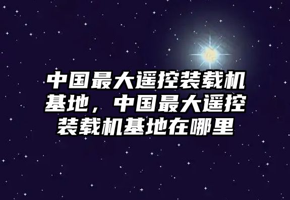 中國(guó)最大遙控裝載機(jī)基地，中國(guó)最大遙控裝載機(jī)基地在哪里