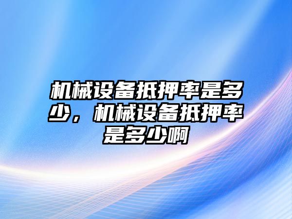 機(jī)械設(shè)備抵押率是多少，機(jī)械設(shè)備抵押率是多少啊