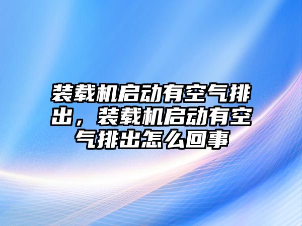 裝載機啟動有空氣排出，裝載機啟動有空氣排出怎么回事