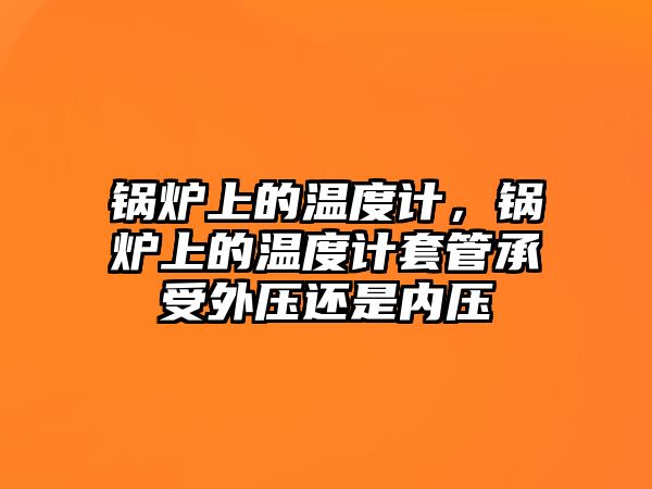 鍋爐上的溫度計，鍋爐上的溫度計套管承受外壓還是內(nèi)壓