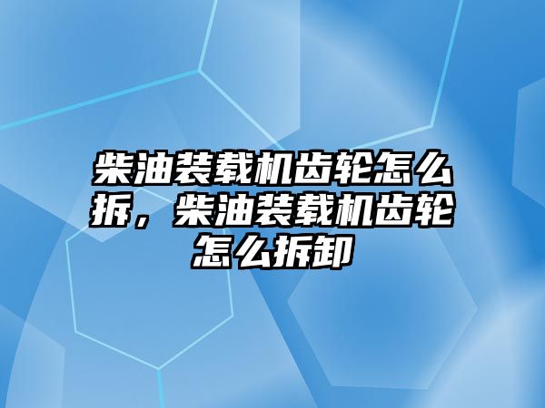 柴油裝載機齒輪怎么拆，柴油裝載機齒輪怎么拆卸