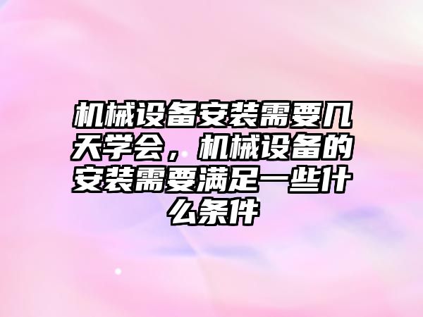 機械設(shè)備安裝需要幾天學(xué)會，機械設(shè)備的安裝需要滿足一些什么條件