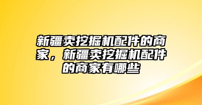 新疆賣挖掘機配件的商家，新疆賣挖掘機配件的商家有哪些