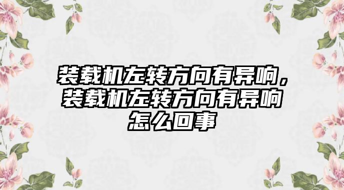 裝載機(jī)左轉(zhuǎn)方向有異響，裝載機(jī)左轉(zhuǎn)方向有異響怎么回事