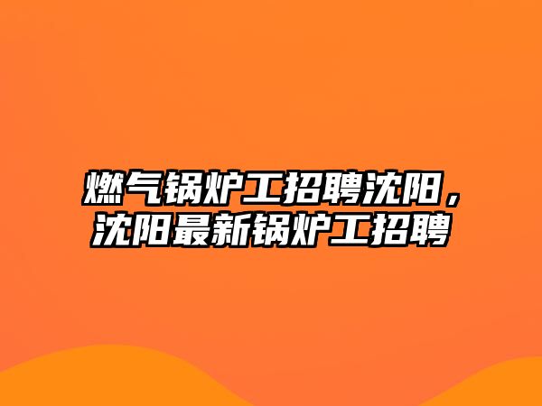 燃?xì)忮仩t工招聘沈陽(yáng)，沈陽(yáng)最新鍋爐工招聘