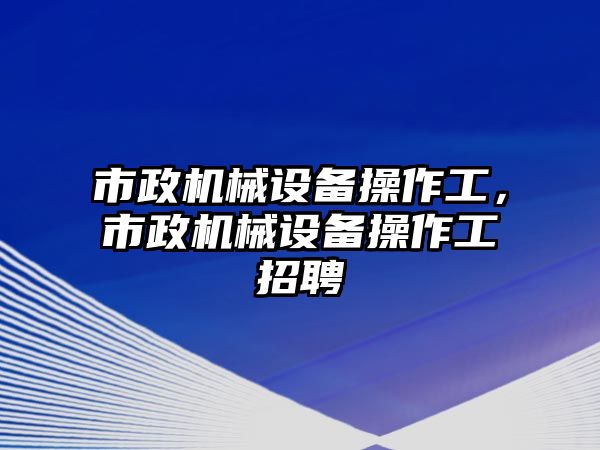 市政機(jī)械設(shè)備操作工，市政機(jī)械設(shè)備操作工招聘