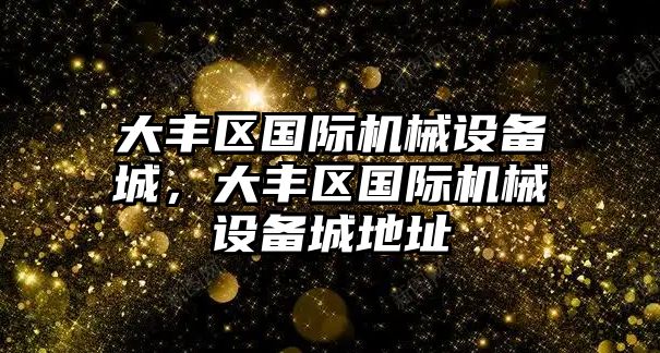 大豐區(qū)國際機械設備城，大豐區(qū)國際機械設備城地址