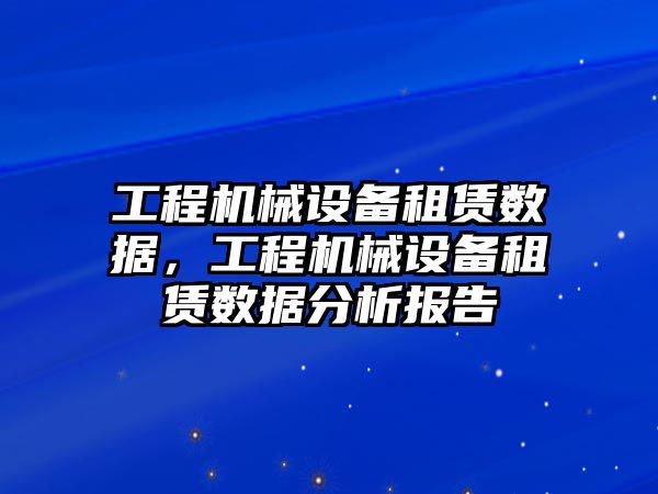 工程機械設(shè)備租賃數(shù)據(jù)，工程機械設(shè)備租賃數(shù)據(jù)分析報告