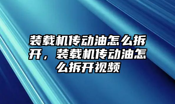 裝載機傳動油怎么拆開，裝載機傳動油怎么拆開視頻