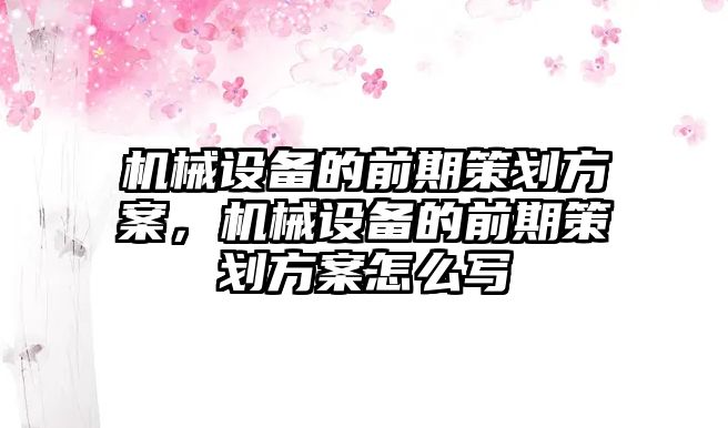 機械設(shè)備的前期策劃方案，機械設(shè)備的前期策劃方案怎么寫