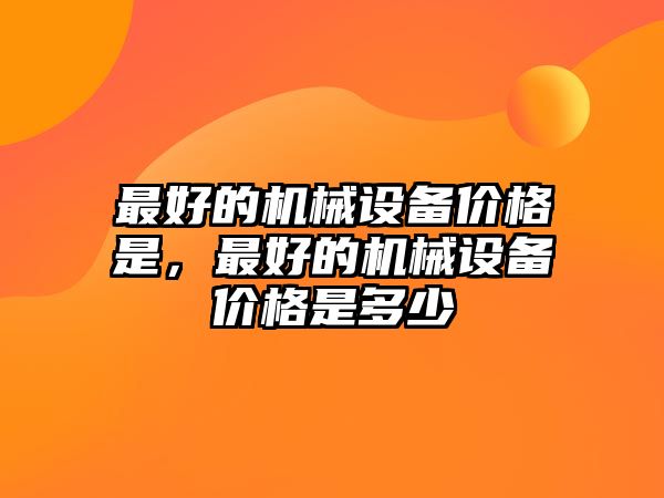 最好的機械設(shè)備價格是，最好的機械設(shè)備價格是多少