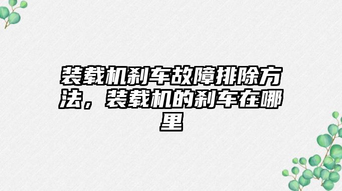 裝載機剎車故障排除方法，裝載機的剎車在哪里