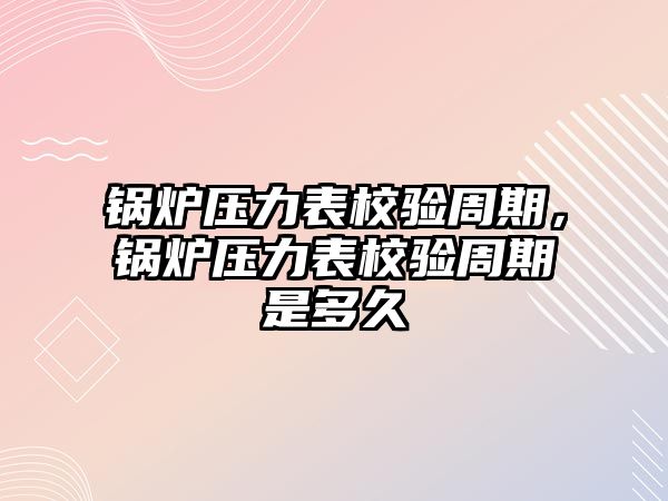 鍋爐壓力表校驗周期，鍋爐壓力表校驗周期是多久