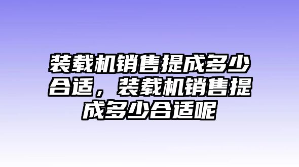 裝載機(jī)銷售提成多少合適，裝載機(jī)銷售提成多少合適呢