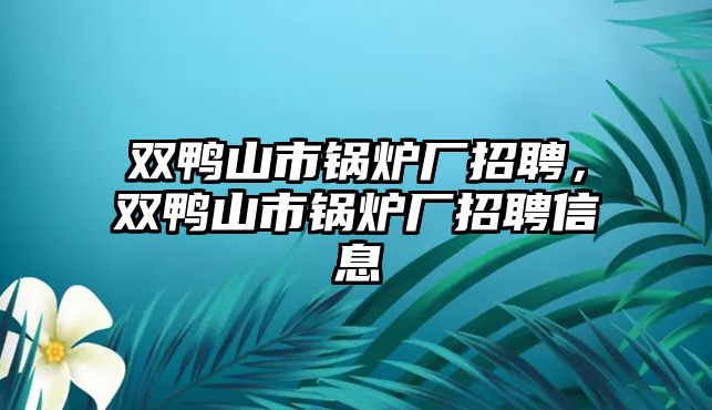 雙鴨山市鍋爐廠招聘，雙鴨山市鍋爐廠招聘信息