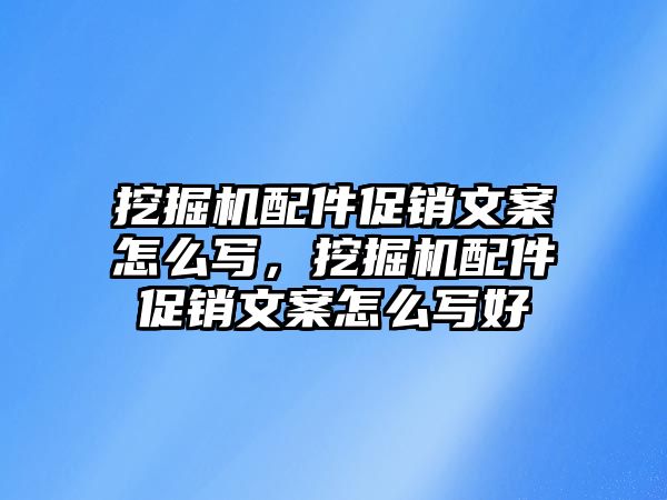 挖掘機配件促銷文案怎么寫，挖掘機配件促銷文案怎么寫好