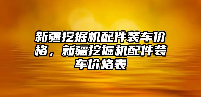 新疆挖掘機配件裝車價格，新疆挖掘機配件裝車價格表