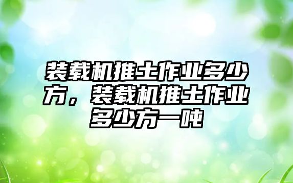 裝載機推土作業(yè)多少方，裝載機推土作業(yè)多少方一噸