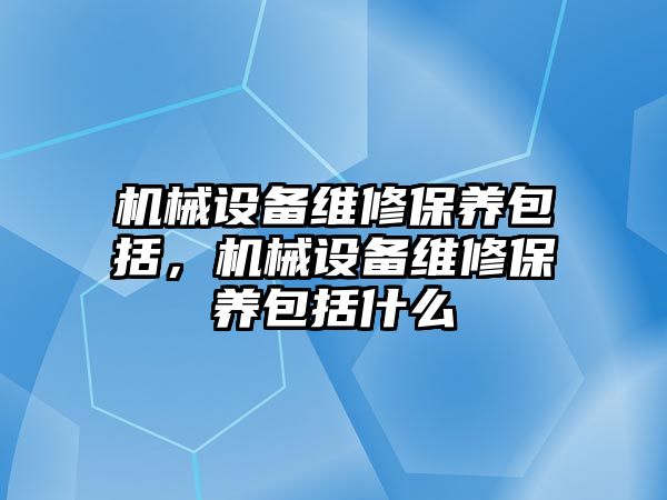 機械設備維修保養(yǎng)包括，機械設備維修保養(yǎng)包括什么