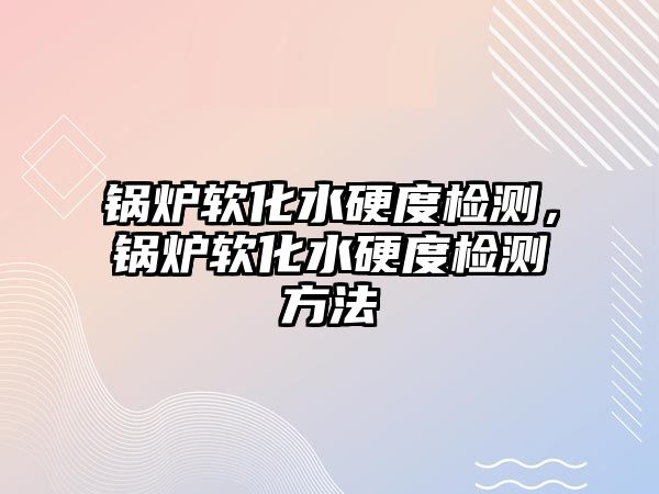 鍋爐軟化水硬度檢測，鍋爐軟化水硬度檢測方法