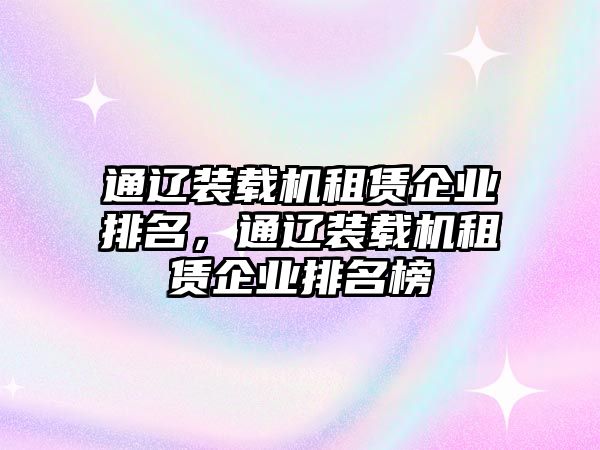 通遼裝載機(jī)租賃企業(yè)排名，通遼裝載機(jī)租賃企業(yè)排名榜