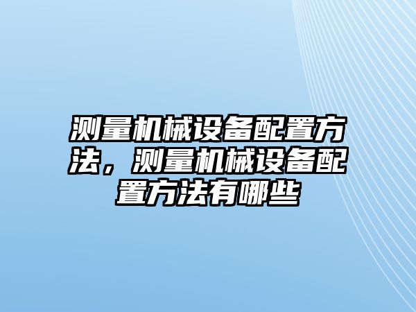 測(cè)量機(jī)械設(shè)備配置方法，測(cè)量機(jī)械設(shè)備配置方法有哪些