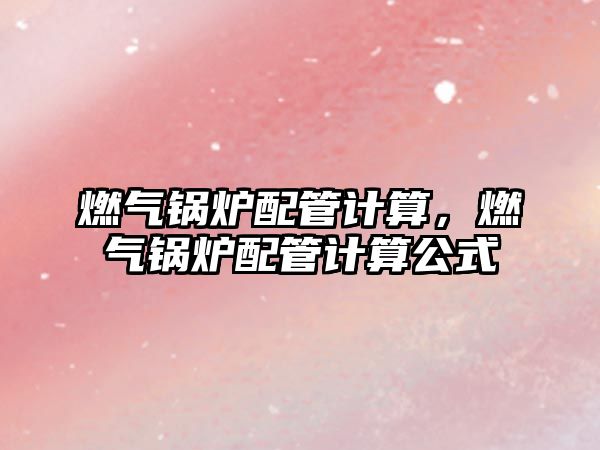 燃?xì)忮仩t配管計(jì)算，燃?xì)忮仩t配管計(jì)算公式