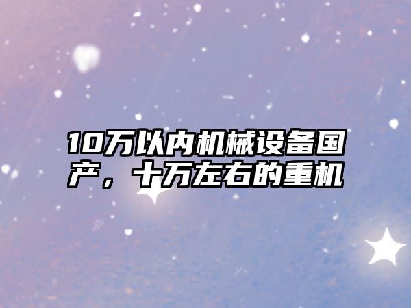 10萬(wàn)以?xún)?nèi)機(jī)械設(shè)備國(guó)產(chǎn)，十萬(wàn)左右的重機(jī)