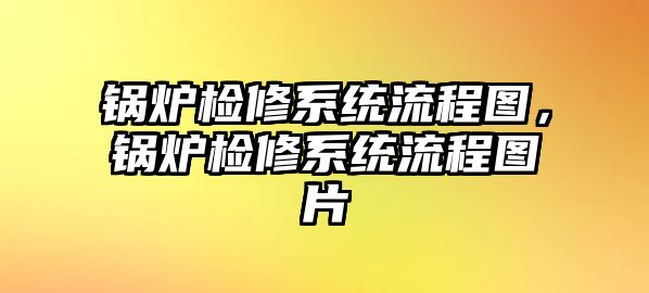 鍋爐檢修系統(tǒng)流程圖，鍋爐檢修系統(tǒng)流程圖片