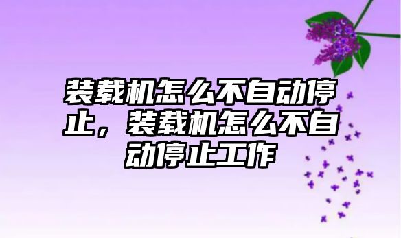 裝載機怎么不自動停止，裝載機怎么不自動停止工作