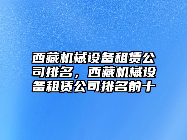 西藏機(jī)械設(shè)備租賃公司排名，西藏機(jī)械設(shè)備租賃公司排名前十