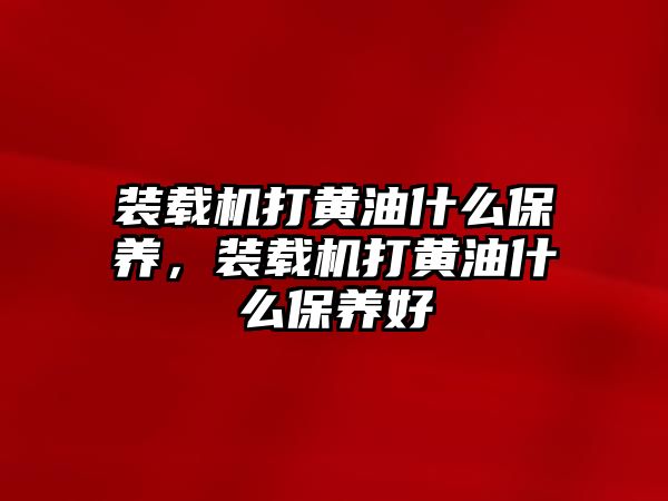 裝載機(jī)打黃油什么保養(yǎng)，裝載機(jī)打黃油什么保養(yǎng)好