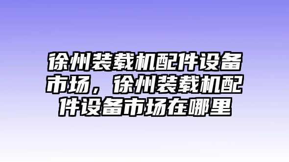 徐州裝載機配件設(shè)備市場，徐州裝載機配件設(shè)備市場在哪里