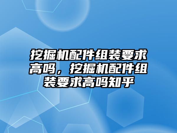 挖掘機(jī)配件組裝要求高嗎，挖掘機(jī)配件組裝要求高嗎知乎