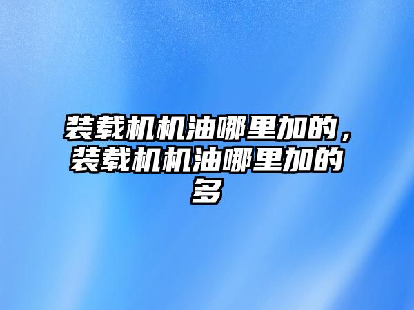 裝載機機油哪里加的，裝載機機油哪里加的多